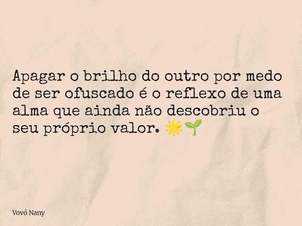 Apagar o brilho do outro por medo de ser ofuscado é o reflexo de uma alma que ainda não descobriu o seu próprio valor. 🌟🌱... Frase de Vovó Nany.
