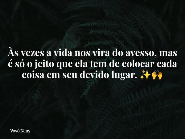 Às vezes a vida nos vira do avesso, mas é só o jeito que ela tem de colocar cada coisa em seu devido lugar. ✨🙌... Frase de Vovó Nany.