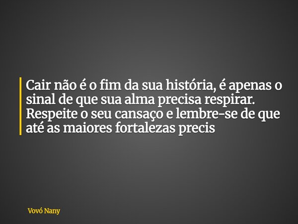 Cair não é o fim da sua história, é apenas o sinal de que sua alma precisa respirar. Respeite o seu cansaço e lembre-se de que até as maiores fortalezas precis... Frase de Vovó Nany.