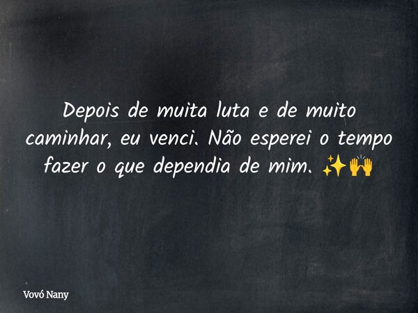Depois de muita luta e de muito caminhar, eu venci. Não esperei o tempo fazer o que dependia de mim. ✨🙌... Frase de Vovó Nany.
