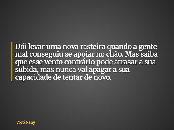 Dói levar uma nova rasteira quando a gente mal conseguiu se apoiar no chão. Mas saiba que esse vento contrário pode atrasar a sua subida, mas nunca vai apagar a... Frase de Vovó Nany.