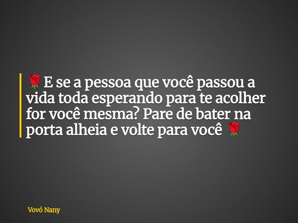 🌹E se a pessoa que você passou a vida toda esperando para te acolher for você mesma? Pare de bater na porta alheia e volte para você 🌹... Frase de Vovó Nany.