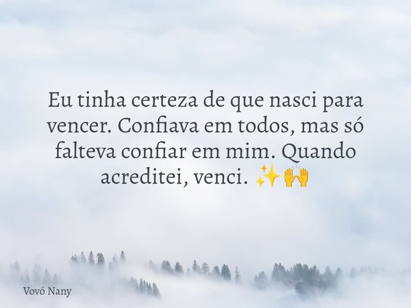 Eu tinha certeza de que nasci para vencer. Confiava em todos, mas só falteva confiar em mim. Quando acreditei, venci. ✨🙌... Frase de Vovó Nany.