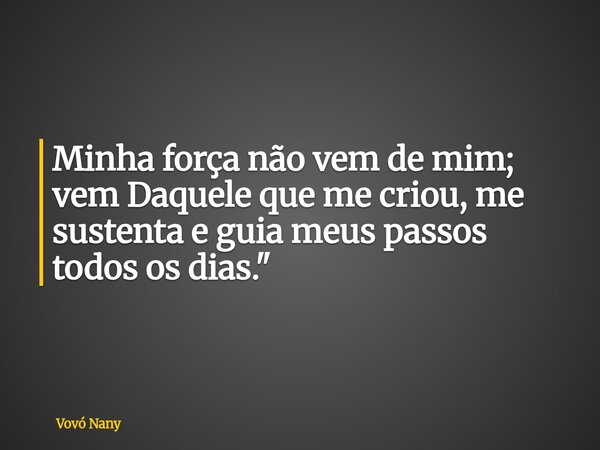 Minha força não vem de mim; vem Daquele que me criou, me sustenta e guia meus passos todos os dias."... Frase de Vovó Nany.