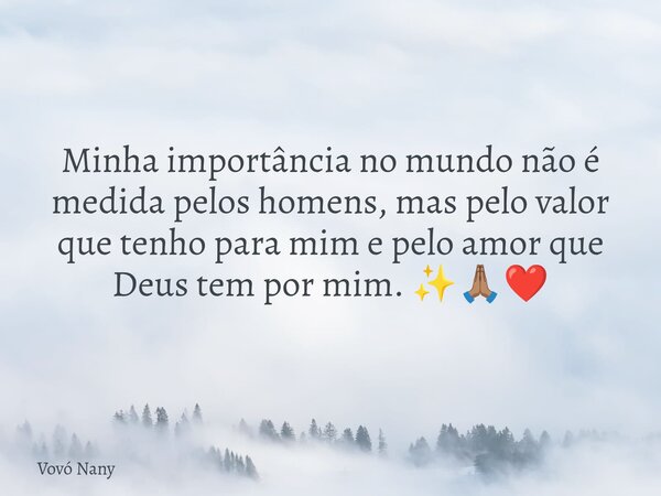 Minha importância no mundo não é medida pelos homens, mas pelo valor que tenho para mim e pelo amor que Deus tem por mim. ✨🙏🏽❤️... Frase de Vovó Nany.