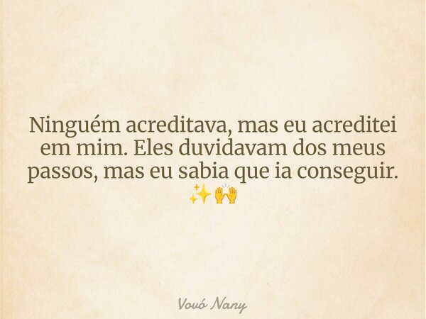 Ninguém acreditava, mas eu acreditei em mim. Eles duvidavam dos meus passos, mas eu sabia que ia conseguir. ✨🙌... Frase de Vovó Nany.