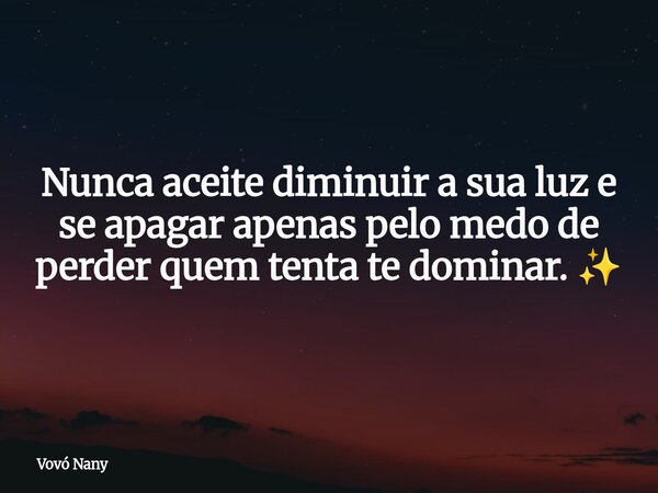 Nunca aceite diminuir a sua luz e se apagar apenas pelo medo de perder quem tenta te dominar. ✨⁠... Frase de Vovó Nany.