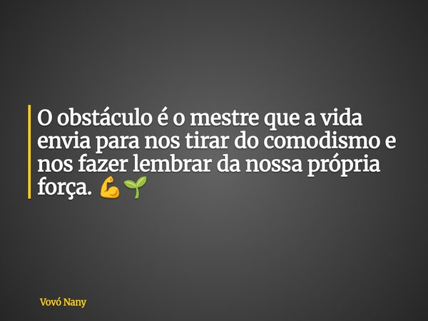 O obstáculo é o mestre que a vida envia para nos tirar do comodismo e nos fazer lembrar da nossa própria força. 💪🌱... Frase de Vovó Nany.