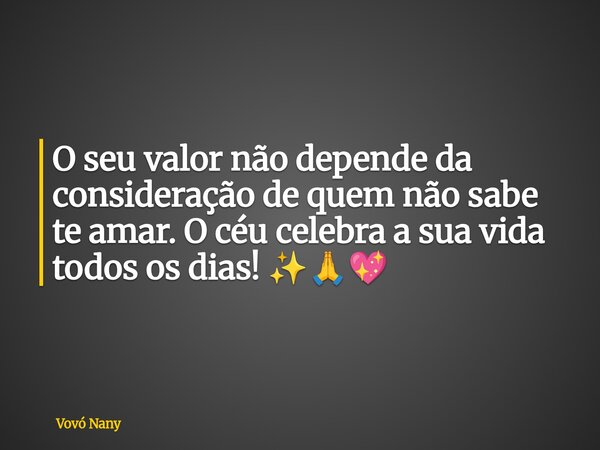 O seu valor não depende da consideração de quem não sabe te amar. O céu celebra a sua vida todos os dias! ✨🙏💖... Frase de Vovó Nany.