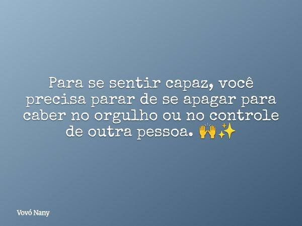 Para se sentir capaz, você precisa parar de se apagar para caber no orgulho ou no controle de outra pessoa. 🙌✨... Frase de Vovó Nany.