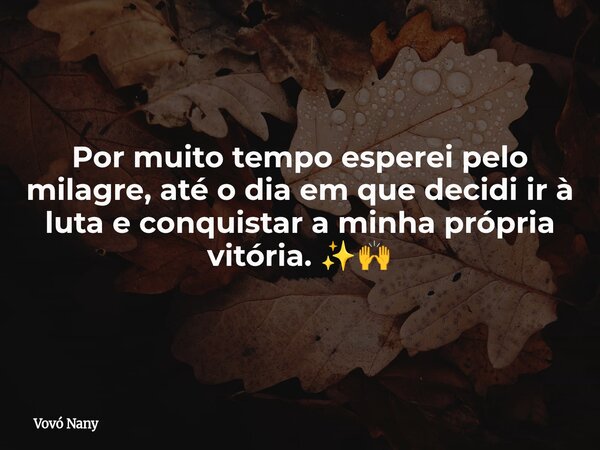 Por muito tempo esperei pelo milagre, até o dia em que decidi ir à luta e conquistar a minha própria vitória. ✨🙌... Frase de Vovó Nany.