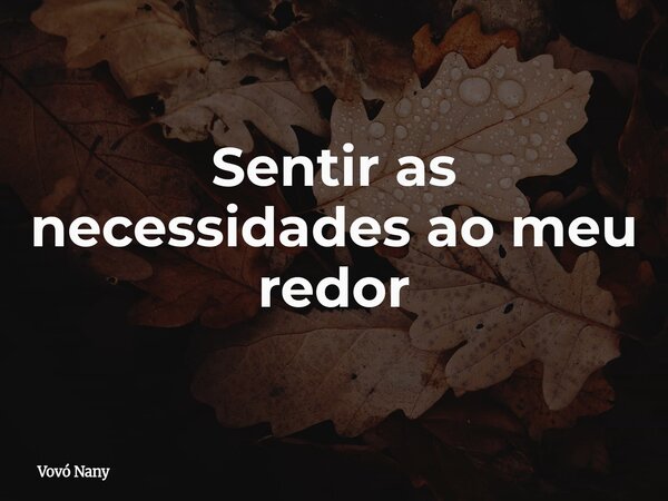 Sentir as necessidades ao meu redor... Frase de Vovó Nany.