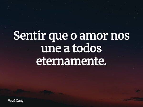 Sentir que o amor nos une a todos eternamente.⁠... Frase de Vovó Nany.