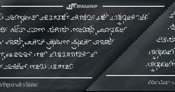 Eu sempre acordo antes de chegar lá. Mas fico com tanto medo, porque estou indo para algum lugar onde ninguém possa me encontrar e ninguém saiba meu nome.... Frase de Vox Lux - O Preço da Fama.