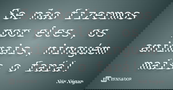 Se não fizermos por eles, os animais, ninguém mais o fará!... Frase de Vox Vegan.