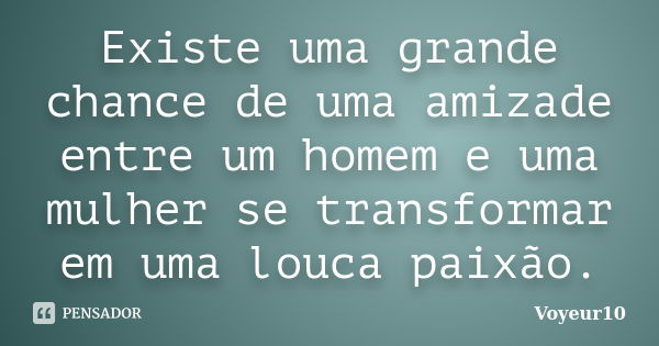 Existe uma grande chance de uma amizade entre um homem e uma mulher se transformar em uma louca paixão.... Frase de Voyeur10.