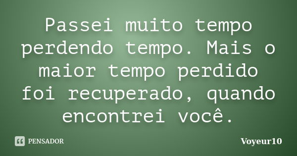 Passei muito tempo perdendo tempo. Mais o maior tempo perdido foi recuperado, quando encontrei você.... Frase de Voyeur10.