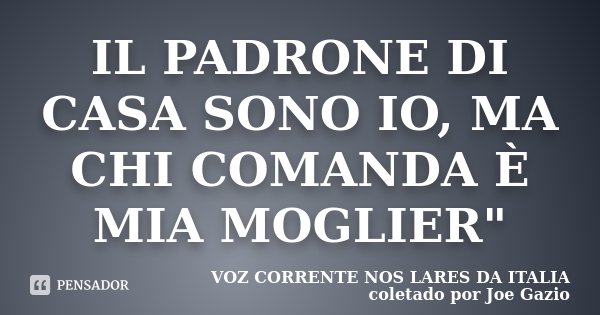 IL PADRONE DI CASA SONO IO, MA CHI COMANDA È MIA MOGLIER"... Frase de VOZ CORRENTE NOS LARES DA ITALIA coletado por Joe Gazio.