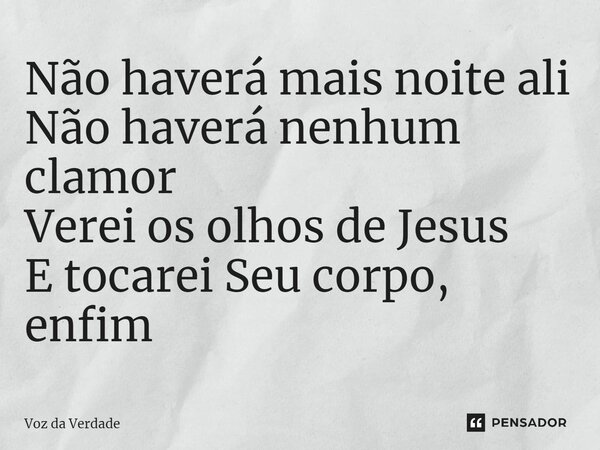 ⁠Não haverá mais noite ali Não haverá nenhum clamor Verei os olhos de Jesus E tocarei Seu corpo, enfim... Frase de Voz da Verdade.