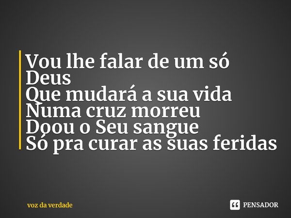 ⁠Vou lhe falar de um só Deus
Que mudará a sua vida
Numa cruz morreu
Doou o Seu sangue
Só pra curar as suas feridas... Frase de voz da verdade.