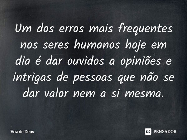 Um dos erros mais frequentes nos seres humanos hoje em dia é dar ouvidos a opiniões e intrigas de pessoas que não se dar valor nem a si mesma.... Frase de Voz de Deus.