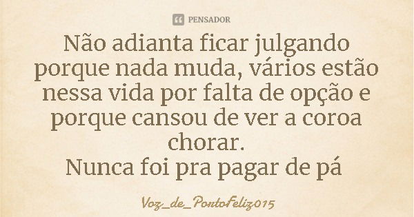 Não adianta ficar julgando porque nada muda, vários estão nessa vida por falta de opção e porque cansou de ver a coroa chorar.
Nunca foi pra pagar de pá... Frase de Voz_de_PortoFeliz015.