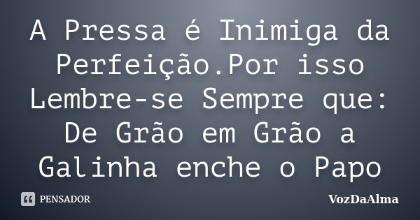 A Pressa é Inimiga da Perfeição.Por isso Lembre-se Sempre que: De Grão em Grão a Galinha enche o Papo... Frase de VozDaAlma.