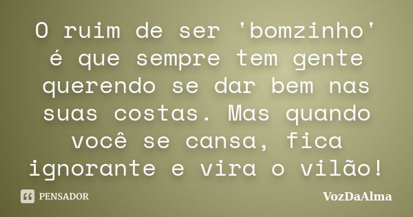 O ruim de ser 'bomzinho' é que sempre tem gente querendo se dar bem nas suas costas. Mas quando você se cansa, fica ignorante e vira o vilão!... Frase de VozDaAlma.