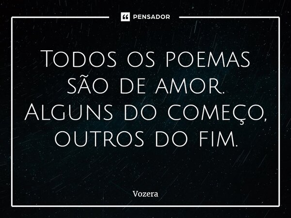 ⁠Todos os poemas são de amor. Alguns do começo, outros do fim.... Frase de Vozera.