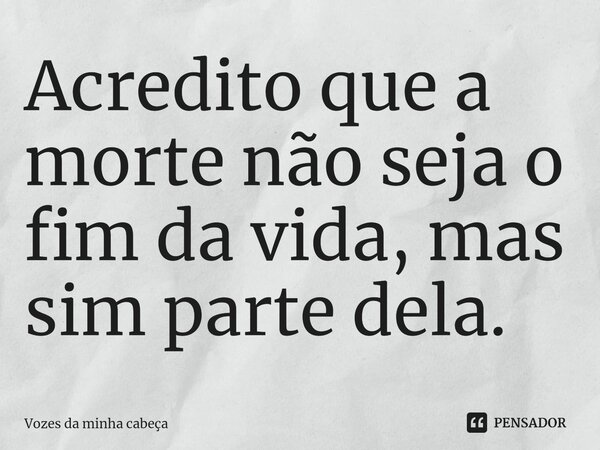 ⁠Acredito que a morte não seja o fim da vida, mas sim parte dela.... Frase de Vozes da minha cabeça.