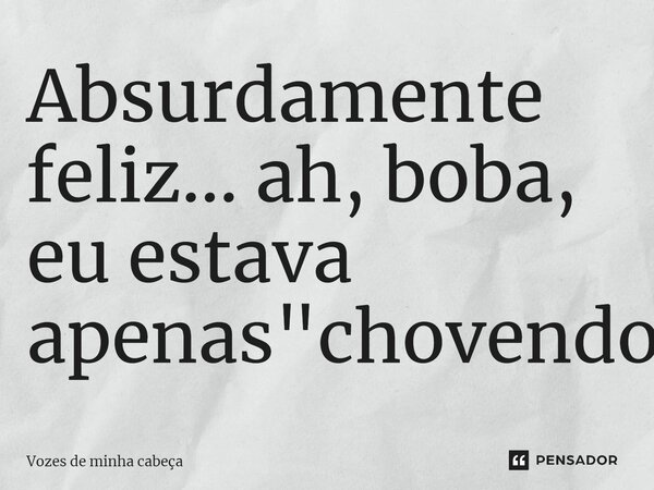 ⁠Absurdamente feliz... ah, boba, eu estava apenas "chovendo".... Frase de Vozes de minha cabeça.