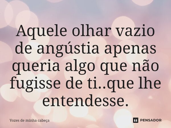 ⁠Aquele olhar vazio de angústia apenas queria algo que não fugisse de ti..que lhe entendesse.... Frase de Vozes de minha cabeça.