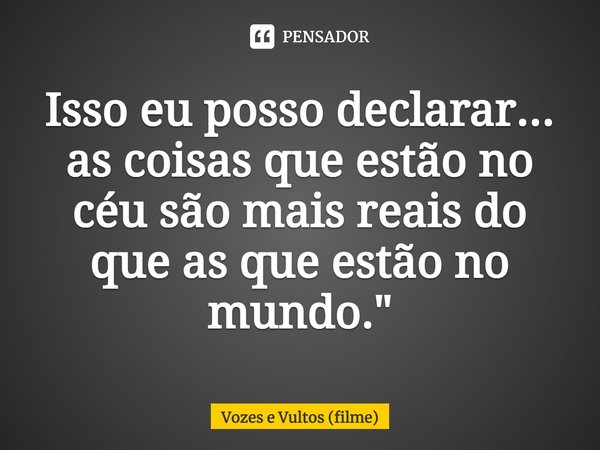 ⁠Isso eu posso declarar... as coisas que estão no céu são mais reais do que as que estão no mundo.... Frase de Vozes e Vultos (filme).