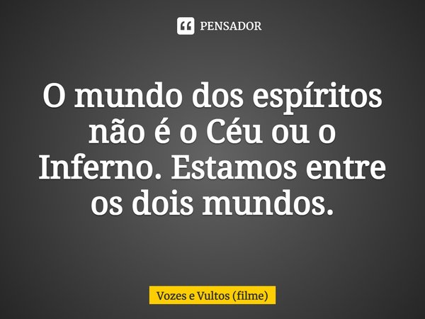 ⁠O mundo dos espíritos não é o Céu ou o Inferno. Estamos entre os dois mundos.... Frase de Vozes e Vultos (filme).