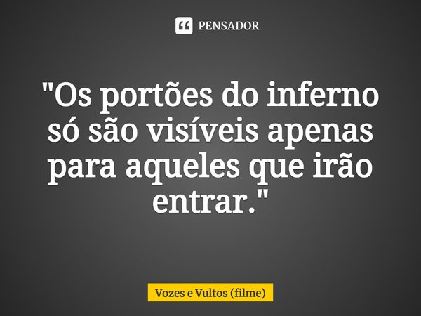 ⁠Os portões do inferno só são visíveis apenas para aqueles que irão entrar.... Frase de Vozes e Vultos (filme).