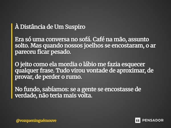 À Distância de Um Suspiro Era só uma conversa no sofá. Café na mão, assunto solto. Mas quando nossos joelhos se encostaram, o ar pareceu ficar pesado. O jeito ... Frase de vozqueninguémouve.