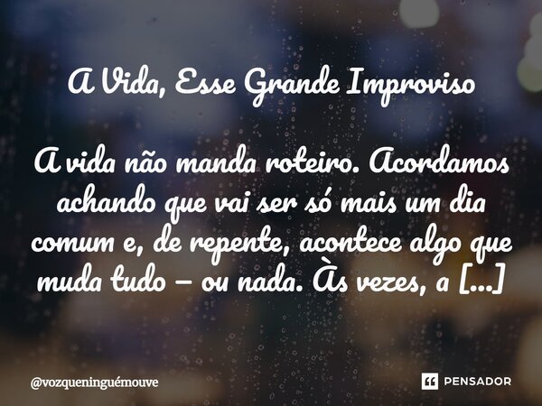 A Vida, Esse Grande Improviso A vida não manda roteiro. Acordamos achando que vai ser só mais um dia comum e, de repente, acontece algo que muda tudo — ou nada... Frase de vozqueninguémouve.