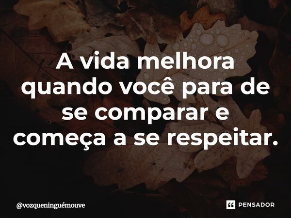 ⁠A vida melhora quando você para de se comparar e começa a se respeitar.... Frase de vozqueninguémouve.