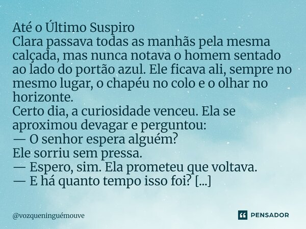 Até o Último Suspiro Clara passava todas as manhãs pela mesma calçada, mas nunca notava o homem sentado ao lado do portão azul. Ele ficava ali, sempre no mesmo... Frase de vozqueninguémouve.