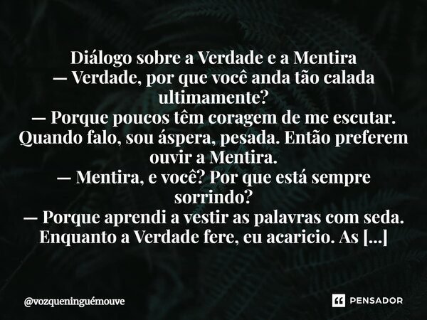 ⁠Diálogo sobre a Verdade e a Mentira — Verdade, por que você anda tão calada ultimamente? — Porque poucos têm coragem de me escutar. Quando falo, sou áspera, pe... Frase de vozqueninguémouve.