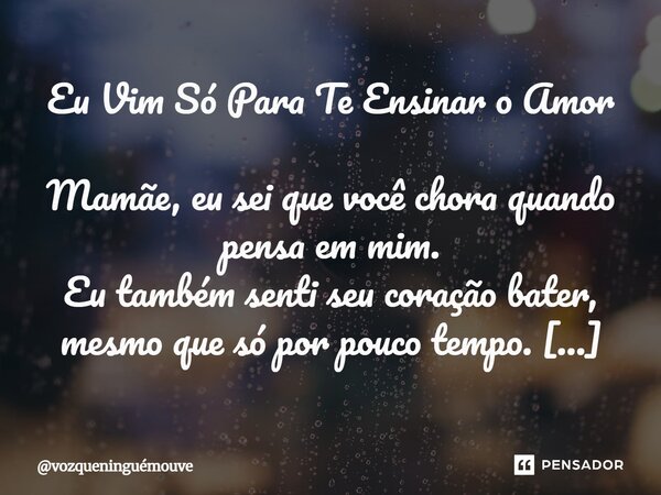Eu Vim Só Para Te Ensinar o Amor Mamãe, eu sei que você chora quando pensa em mim. Eu também senti seu coração bater, mesmo que só por pouco tempo. Eu não cheg... Frase de vozqueninguémouve.