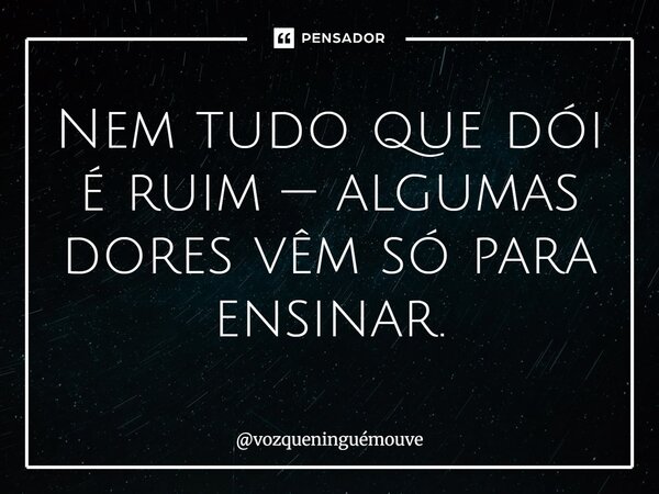 ⁠Nem tudo que dói é ruim — algumas dores vêm só para ensinar.... Frase de vozqueninguémouve.