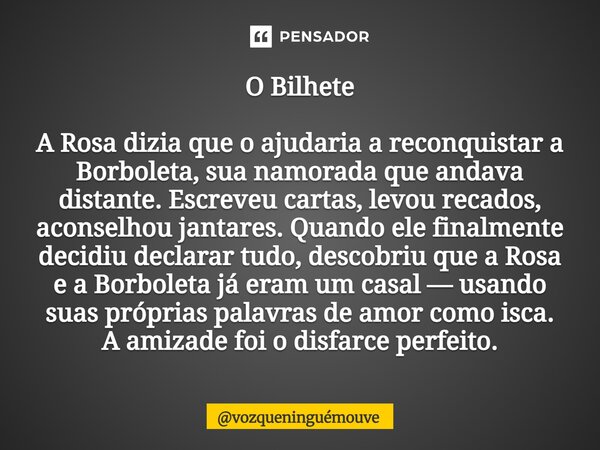 ⁠O Bilhete A Rosa dizia que o ajudaria a reconquistar a Borboleta, sua namorada que andava distante. Escreveu cartas, levou recados, aconselhou jantares. Quando... Frase de vozqueninguémouve.