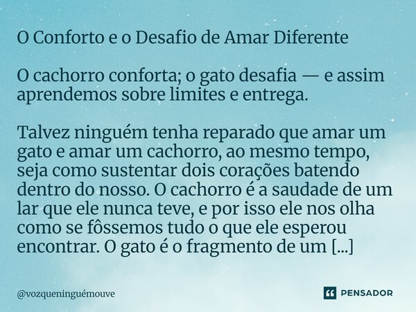 O Conforto e o Desafio de Amar Diferente O cachorro conforta; o gato desafia — e assim aprendemos sobre limites e entrega. Talvez ninguém tenha reparado que am... Frase de vozqueninguémouve.