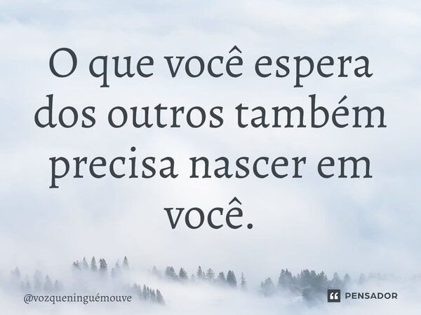 ⁠O que você espera dos outros também precisa nascer em você.... Frase de vozqueninguémouve.