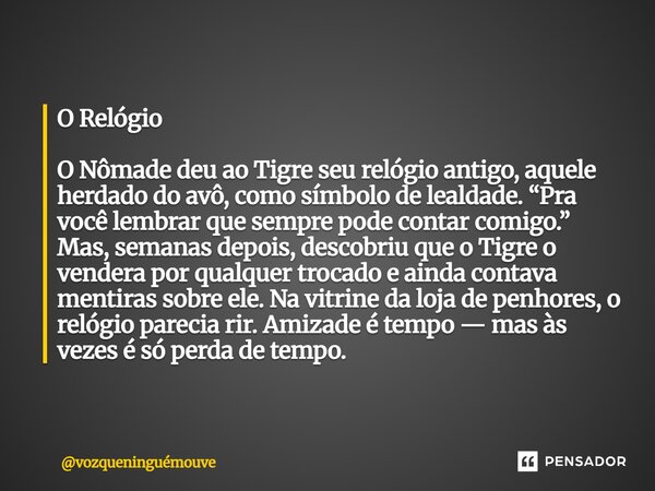 O Relógio O Nômade deu ao Tigre seu relógio antigo, aquele herdado do avô, como símbolo de lealdade. “Pra você lembrar que sempre pode contar comigo.” Mas, sem... Frase de vozqueninguémouve.