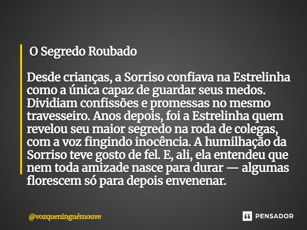  O Segredo Roubado Desde crianças, a Sorriso confiava na Estrelinha como a única capaz de guardar seus medos. Dividiam confissões e promessas no mesmo travesse... Frase de vozqueninguémouve.