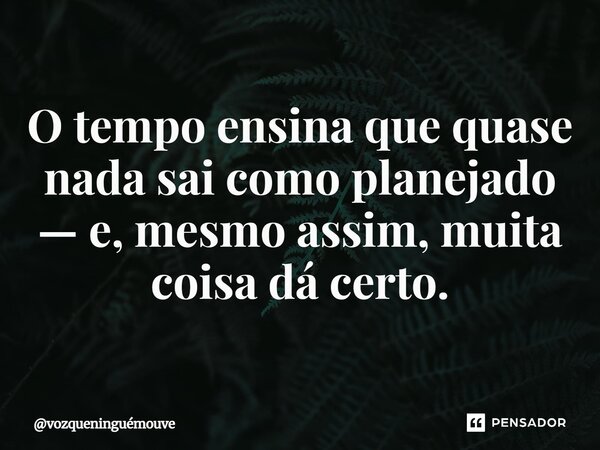 ⁠O tempo ensina que quase nada sai como planejado — e, mesmo assim, muita coisa dá certo.... Frase de vozqueninguémouve.