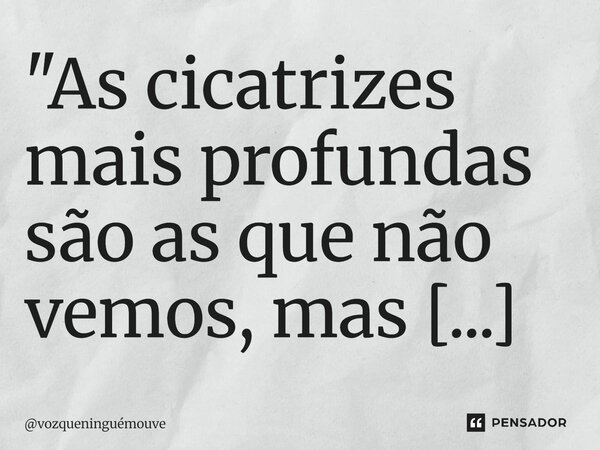 ⁠"As cicatrizes mais profundas são as que não vemos, mas sentimos."... Frase de vozqueninguémouve.