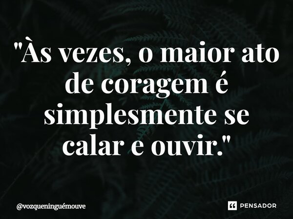 ⁠"Às vezes, o maior ato de coragem é simplesmente se calar e ouvir."... Frase de vozqueninguémouve.